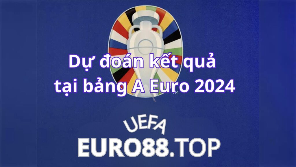 Nhận định cục diện bảng A Euro 2024